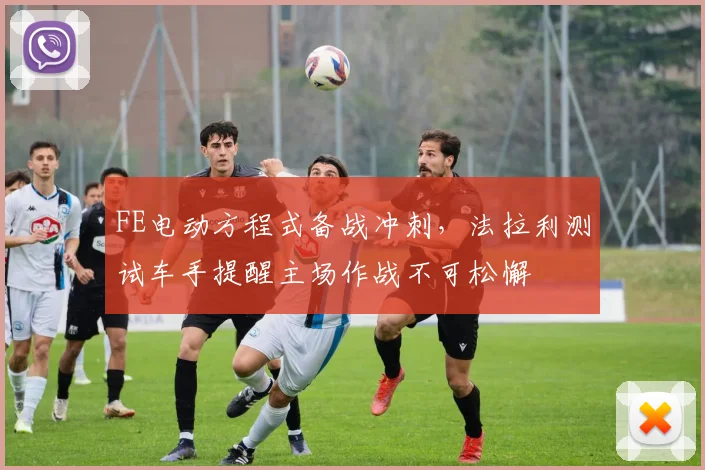 FE电动方程式备战冲刺，法拉利测试车手提醒主场作战不可松懈