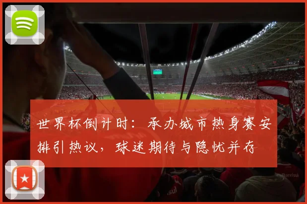 世界杯倒计时：承办城市热身赛安排引热议，球迷期待与隐忧并存