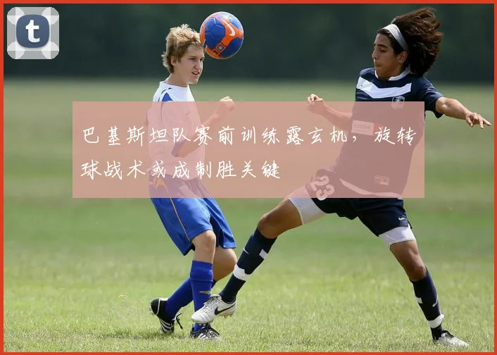 巴基斯坦队赛前训练露玄机，旋转球战术或成制胜关键