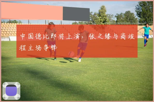 中国德比即将上演，张之臻与商竣程主场争锋