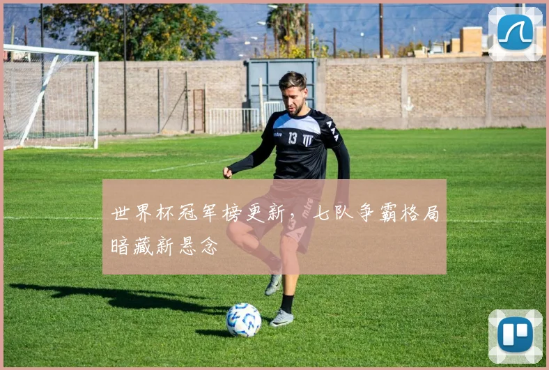 世界杯冠军榜更新，七队争霸格局暗藏新悬念