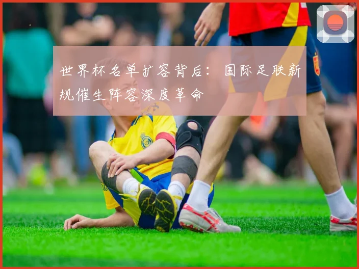 世界杯名单扩容背后:国际足联新规催生阵容深度革命