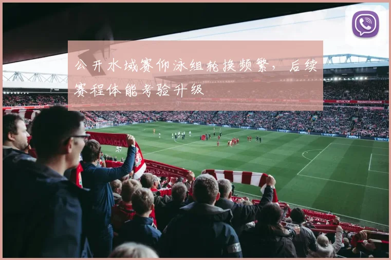 公开水域赛仰泳组轮换频繁，后续赛程体能考验升级
