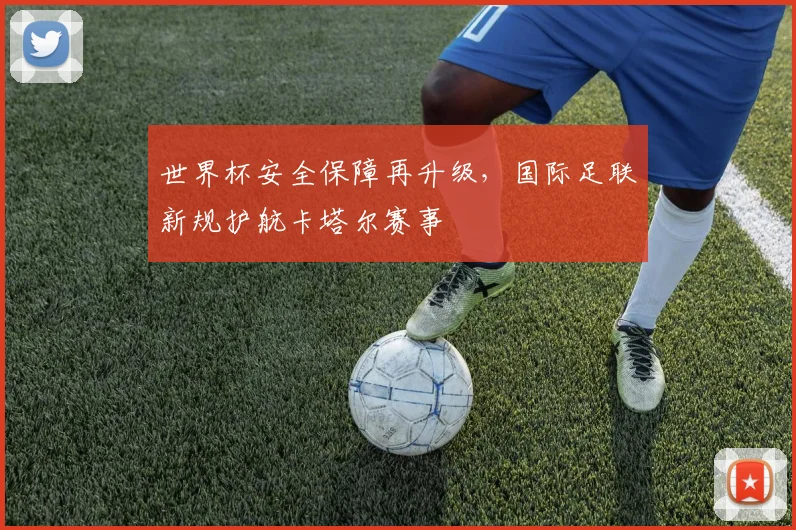 世界杯安全保障再升级，国际足联新规护航卡塔尔赛事