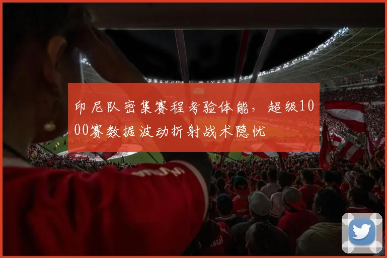 印尼队密集赛程考验体能,超级1000赛数据波动折射战术隐忧