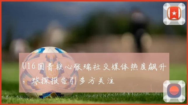 U16国青核心张瑞社交媒体热度飙升，球探报告引多方关注
