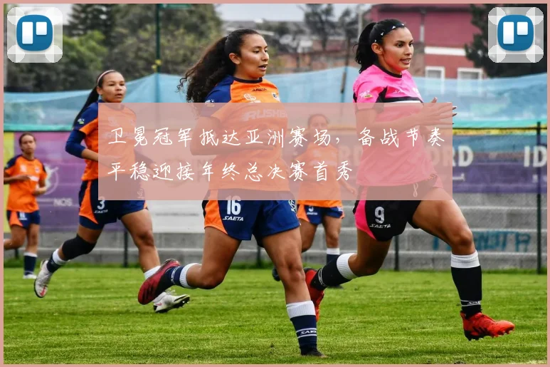 卫冕冠军抵达亚洲赛场，备战节奏平稳迎接年终总决赛首秀