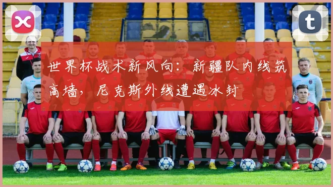 世界杯战术新风向：新疆队内线筑高墙，尼克斯外线遭遇冰封