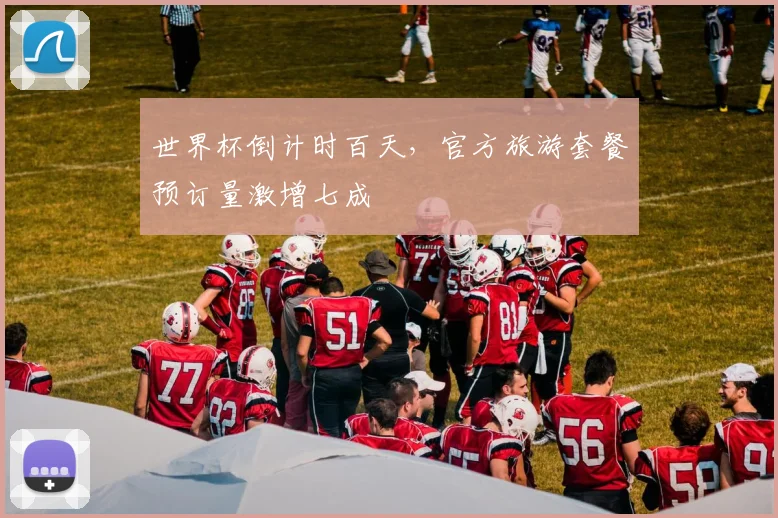 世界杯倒计时百天，官方旅游套餐预订量激增七成