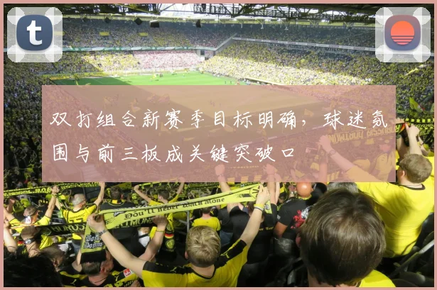 双打组合新赛季目标明确,球迷氛围与前三板成关键突破口
