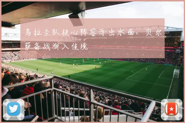乌拉圭队核心阵容浮出水面，贝尔萨备战渐入佳境