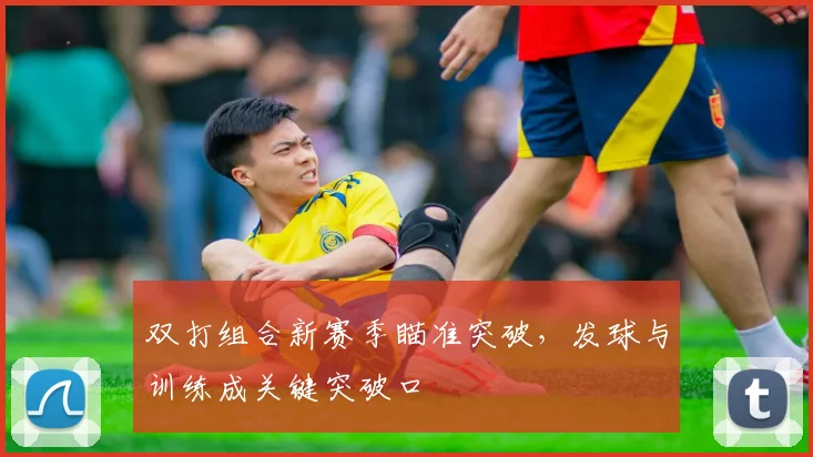 双打组合新赛季瞄准突破,发球与训练成关键突破口