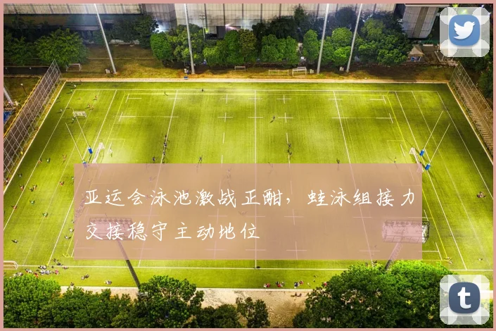 亚运会泳池激战正酣，蛙泳组接力交接稳守主动地位