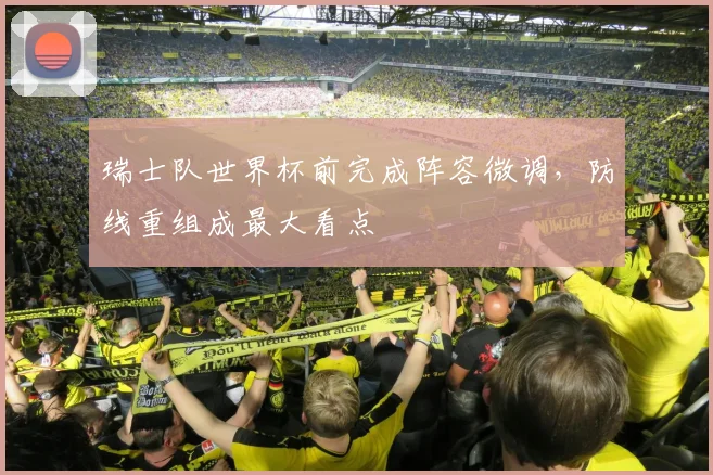 瑞士队世界杯前完成阵容微调，防线重组成最大看点