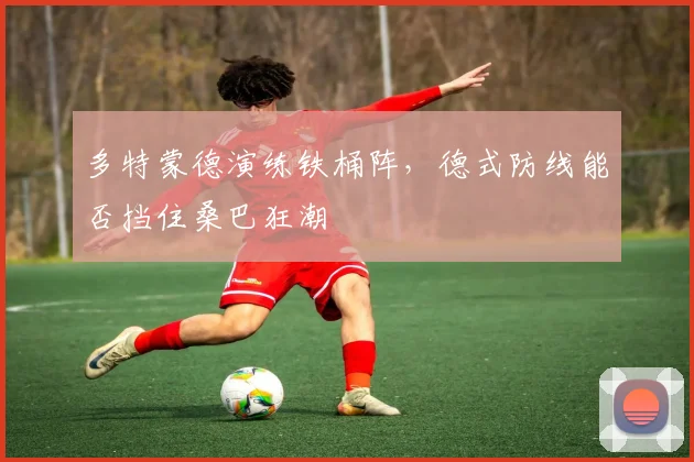 多特蒙德演练铁桶阵，德式防线能否挡住桑巴狂潮