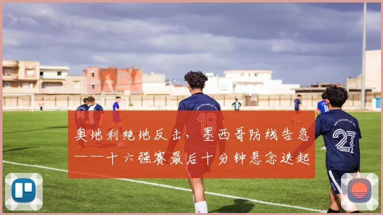 奥地利绝地反击，墨西哥防线告急——十六强赛最后十分钟悬念迭起