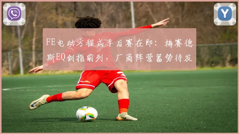 FE电动方程式季后赛在即：梅赛德斯EQ剑指前列，厂商阵营蓄势待发