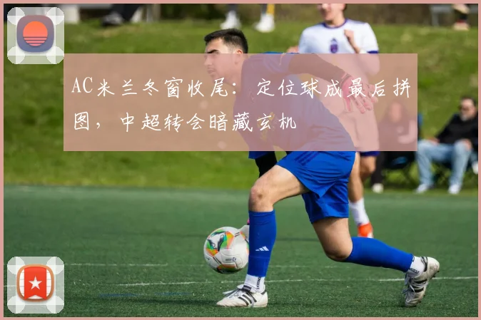 AC米兰冬窗收尾：定位球成最后拼图，中超转会暗藏玄机