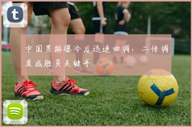 中国男排爆冷后迅速回调，二传调度成胜负关键手